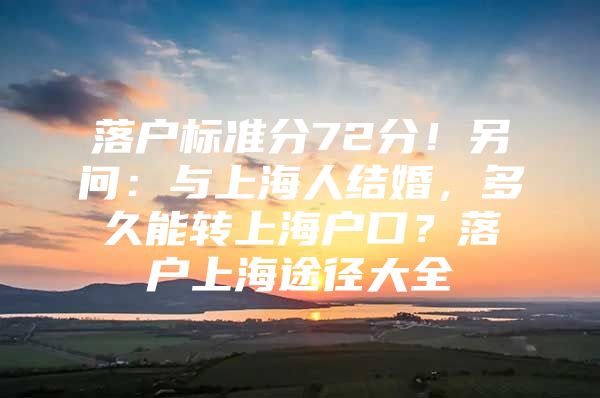 落户标准分72分！另问：与上海人结婚，多久能转上海户口？落户上海途径大全