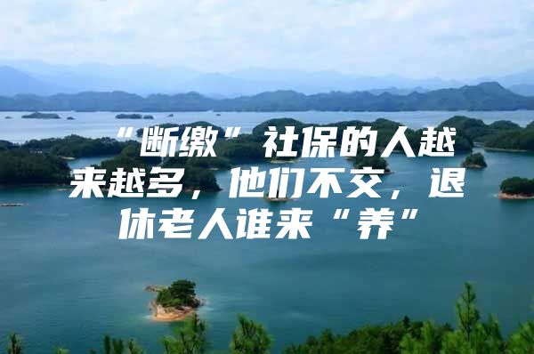 “断缴”社保的人越来越多，他们不交，退休老人谁来“养”