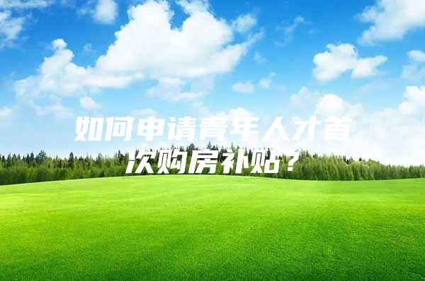 如何申请青年人才首次购房补贴？