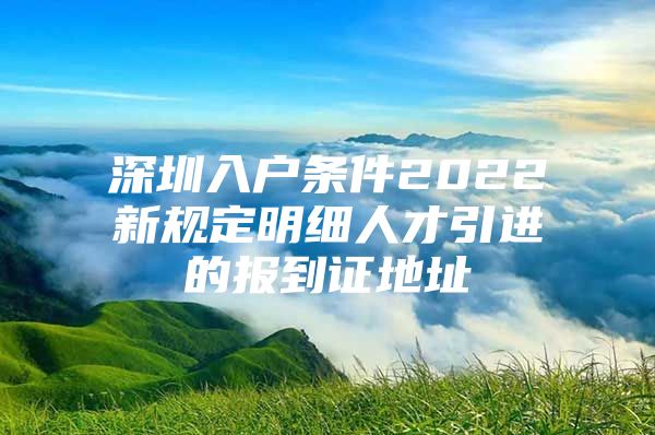 深圳入户条件2022新规定明细人才引进的报到证地址
