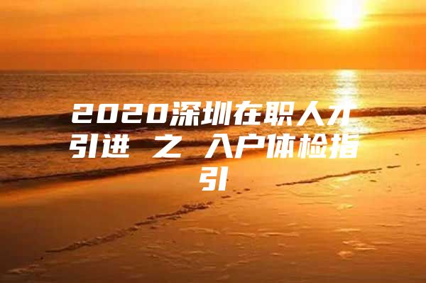 2020深圳在职人才引进 之 入户体检指引