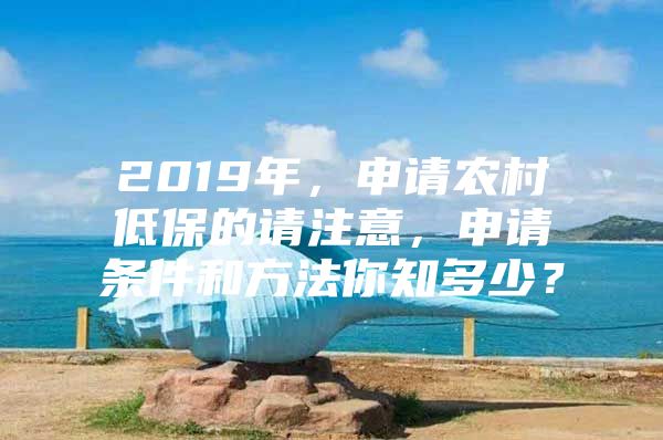 2019年，申请农村低保的请注意，申请条件和方法你知多少？
