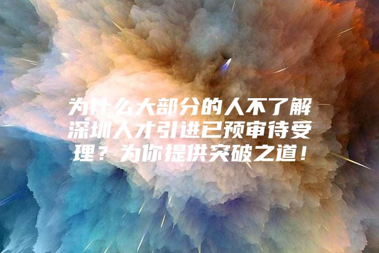 为什么大部分的人不了解深圳人才引进已预审待受理？为你提供突破之道！