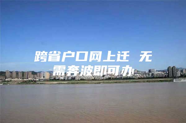 跨省户口网上迁 无需奔波即可办