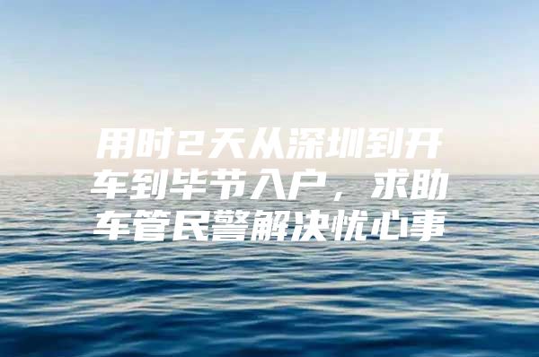 用时2天从深圳到开车到毕节入户，求助车管民警解决忧心事