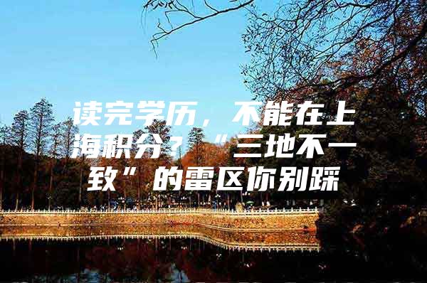 读完学历，不能在上海积分？“三地不一致”的雷区你别踩