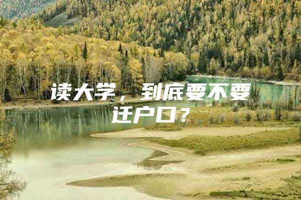 读大学，到底要不要迁户口？