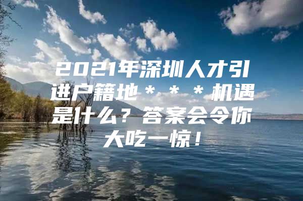 2021年深圳人才引进户籍地＊＊＊机遇是什么？答案会令你大吃一惊！