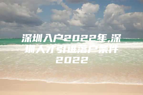 深圳入户2022年,深圳人才引进落户条件2022