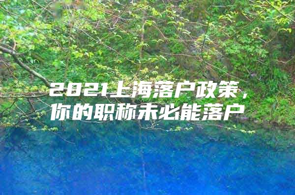 2021上海落户政策，你的职称未必能落户