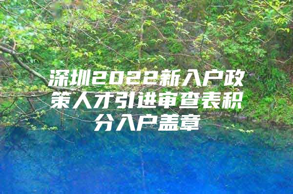深圳2022新入户政策人才引进审查表积分入户盖章
