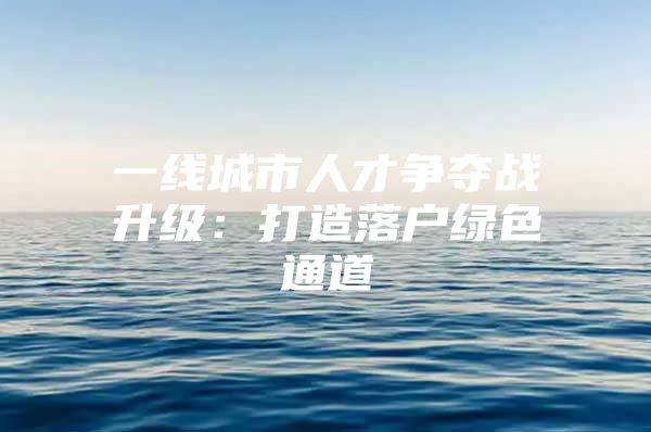 一线城市人才争夺战升级：打造落户绿色通道