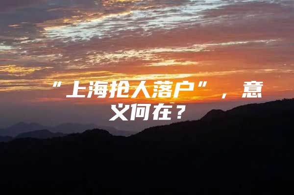 “上海抢人落户”，意义何在？