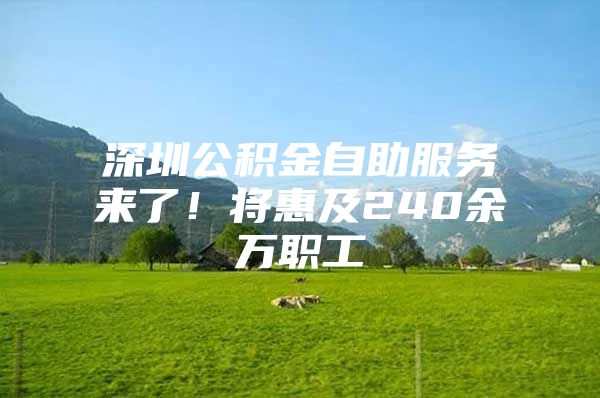 深圳公积金自助服务来了！将惠及240余万职工