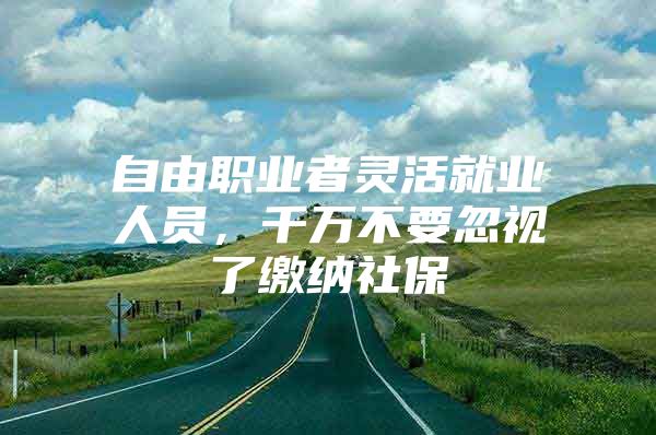 自由职业者灵活就业人员，千万不要忽视了缴纳社保