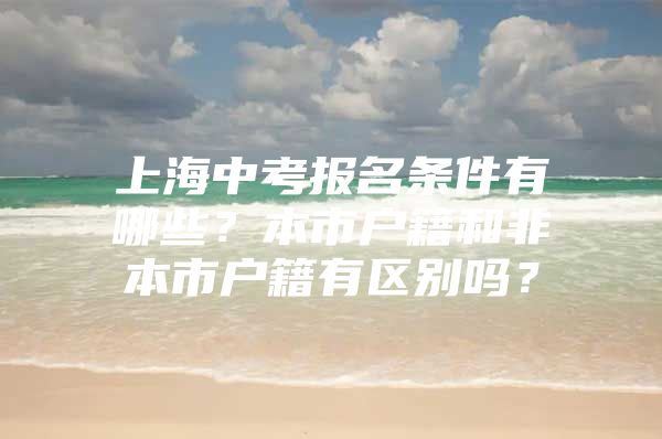 上海中考报名条件有哪些？本市户籍和非本市户籍有区别吗？