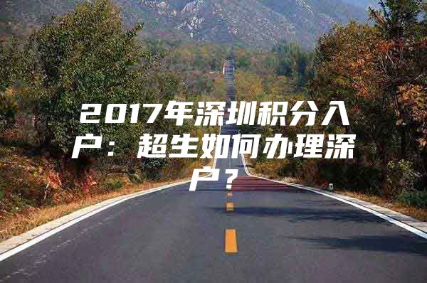2017年深圳积分入户：超生如何办理深户？