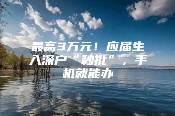 最高3万元！应届生入深户“秒批”，手机就能办