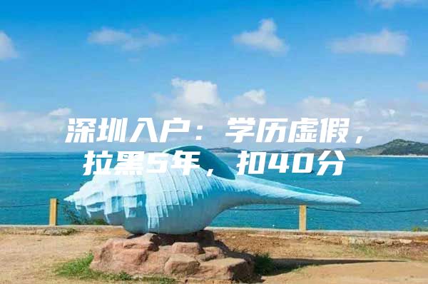 深圳入户：学历虚假，拉黑5年，扣40分