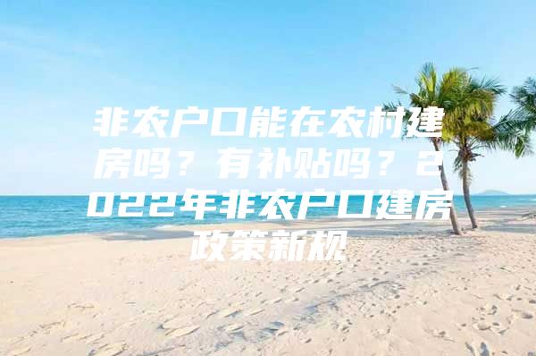 非农户口能在农村建房吗？有补贴吗？2022年非农户口建房政策新规