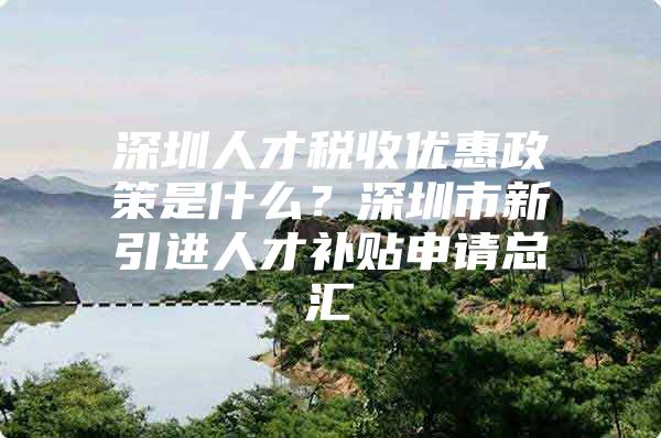 深圳人才税收优惠政策是什么？深圳市新引进人才补贴申请总汇