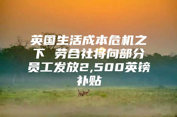 英国生活成本危机之下 劳合社将向部分员工发放2,500英镑补贴