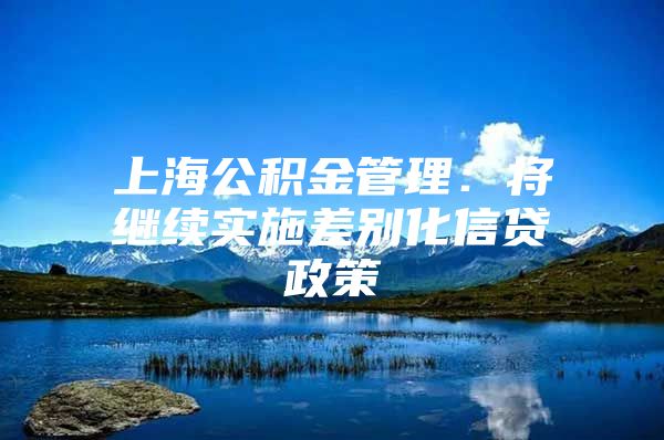 上海公积金管理：将继续实施差别化信贷政策