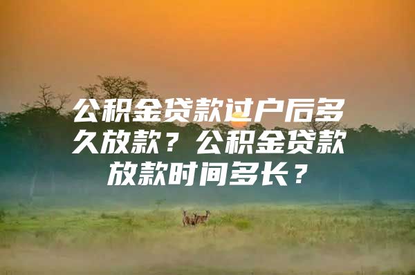 公积金贷款过户后多久放款？公积金贷款放款时间多长？