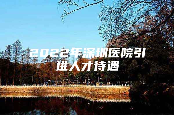 2022年深圳医院引进人才待遇