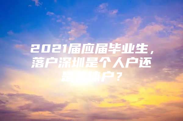 2021届应届毕业生，落户深圳是个人户还是集体户？