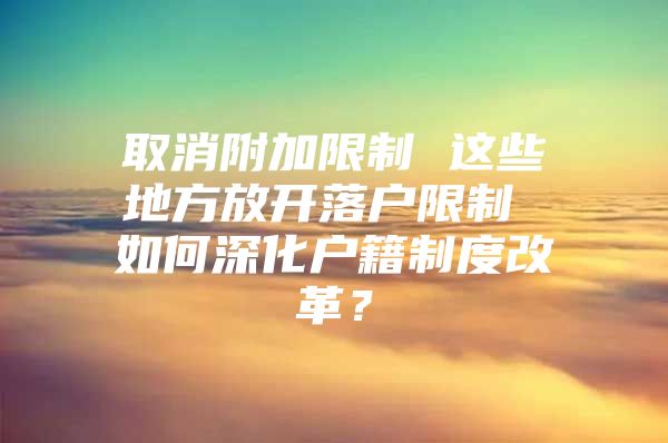 取消附加限制 这些地方放开落户限制 如何深化户籍制度改革？