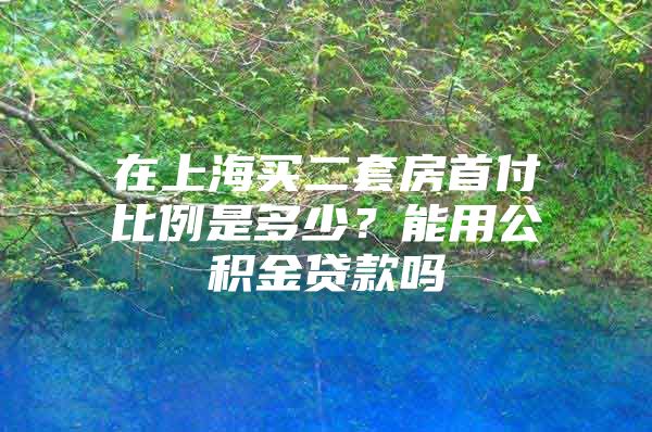在上海买二套房首付比例是多少？能用公积金贷款吗