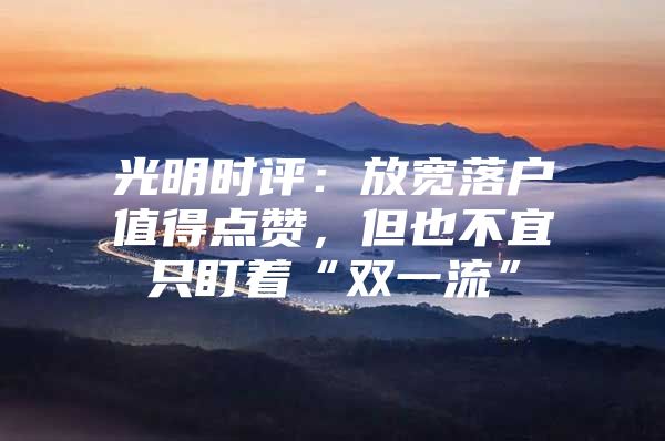 光明时评：放宽落户值得点赞，但也不宜只盯着“双一流”