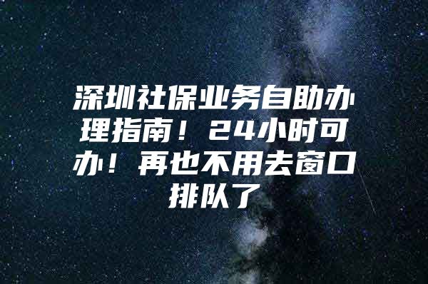 深圳社保业务自助办理指南！24小时可办！再也不用去窗口排队了