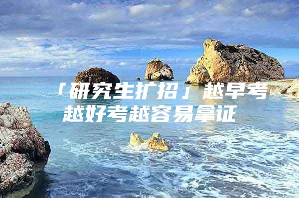 「研究生扩招」越早考越好考越容易拿证