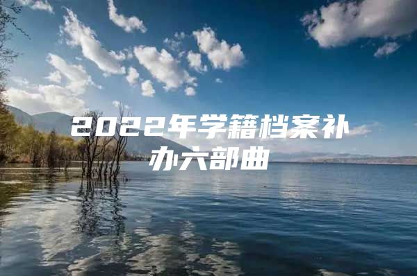 2022年学籍档案补办六部曲