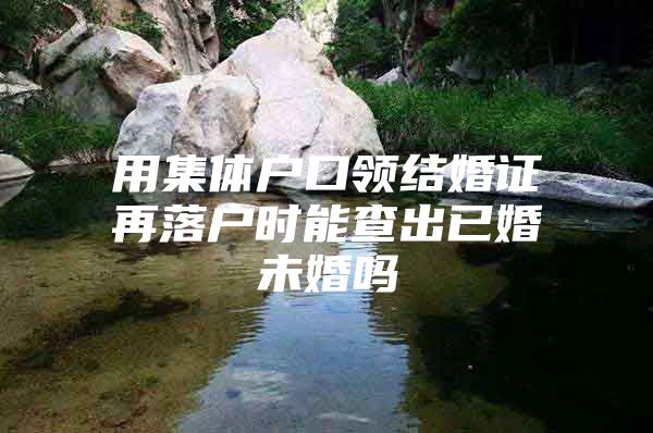 用集体户口领结婚证再落户时能查出已婚未婚吗