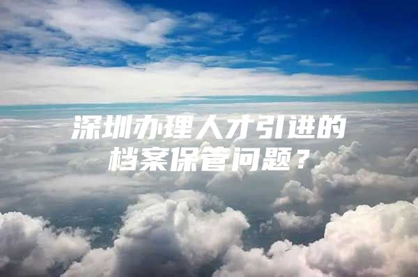 深圳办理人才引进的档案保管问题？