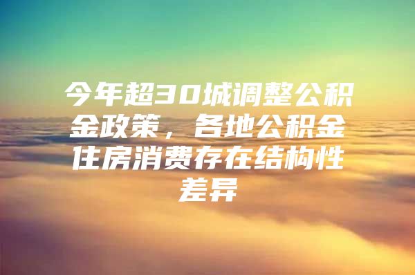今年超30城调整公积金政策，各地公积金住房消费存在结构性差异