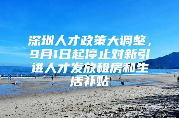 深圳人才政策大调整，9月1日起停止对新引进人才发放租房和生活补贴