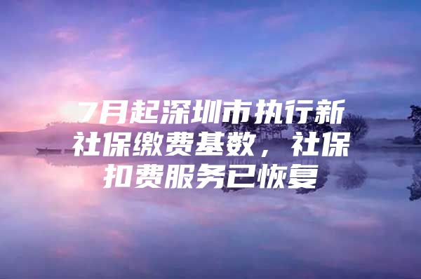 7月起深圳市执行新社保缴费基数，社保扣费服务已恢复