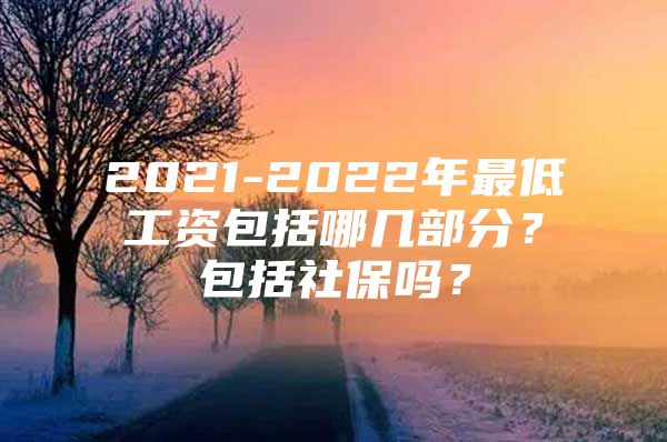 2021-2022年最低工资包括哪几部分？包括社保吗？