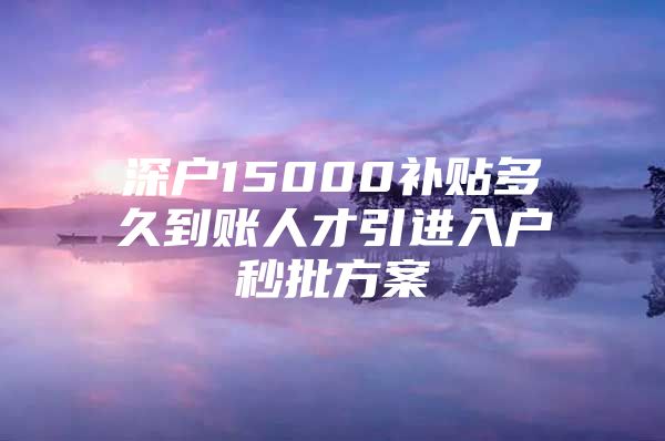 深户15000补贴多久到账人才引进入户秒批方案