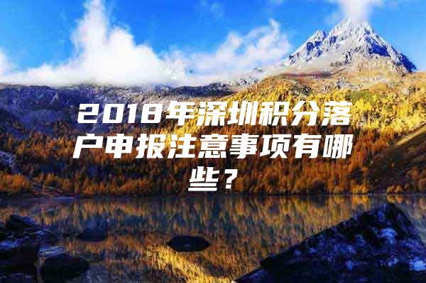 2018年深圳积分落户申报注意事项有哪些？