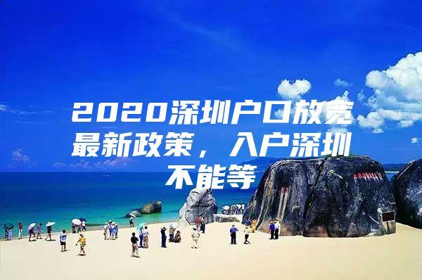 2020深圳户口放宽最新政策，入户深圳不能等