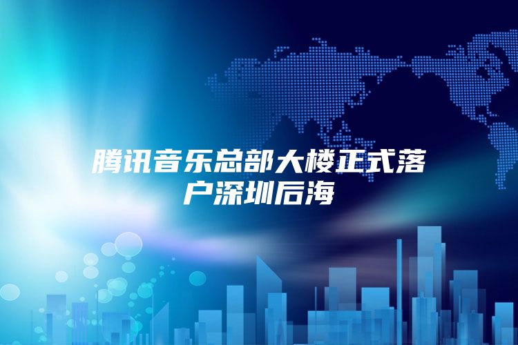 腾讯音乐总部大楼正式落户深圳后海