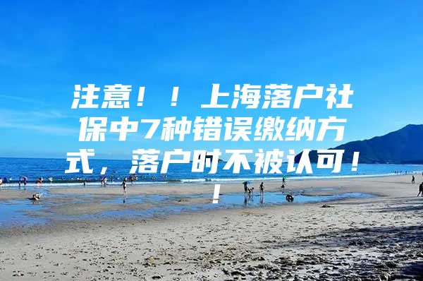 注意！！上海落户社保中7种错误缴纳方式，落户时不被认可！！