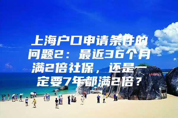 上海户口申请条件的问题2：最近36个月满2倍社保，还是一定要7年都满2倍？