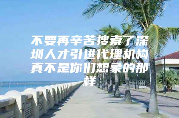 不要再辛苦搜索了深圳人才引进代理机构真不是你们想象的那样