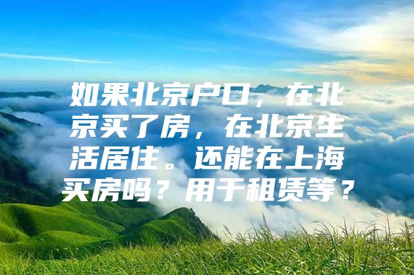 如果北京户口，在北京买了房，在北京生活居住。还能在上海买房吗？用于租赁等？